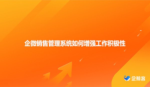 企微销售管理系统如何增强工作积极性
