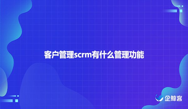 客户管理scrm有什么管理功能
