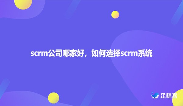 scrm公司哪家好，如何选择scrm系统