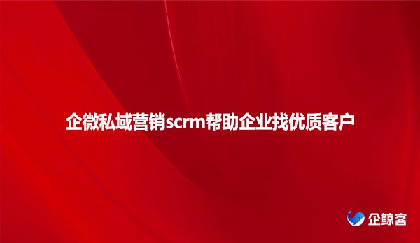 企微私域营销scrm帮助企业找优质客户
