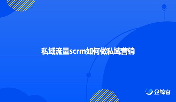 私域流量scrm如何做私域营销