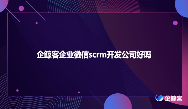 企鲸客企业微信scrm开发公司好吗？
