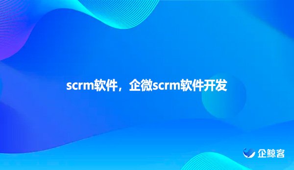 scrm软件，企微scrm软件开发