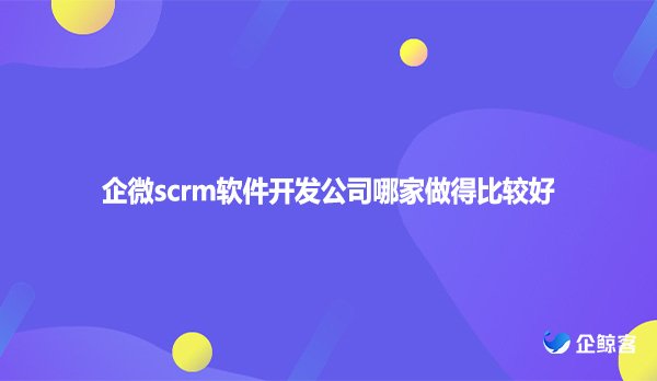 企微scrm软件开发公司哪家做得比较好