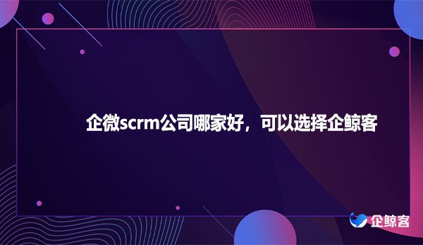 企微scrm公司哪家好，可以选择企鲸客