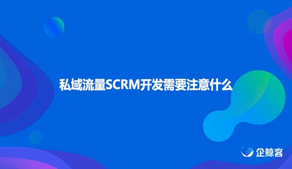 私域流量SCRM开发需要注意什么