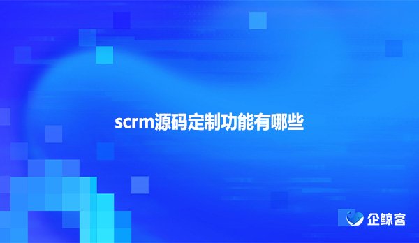 scrm源码定制功能有哪些