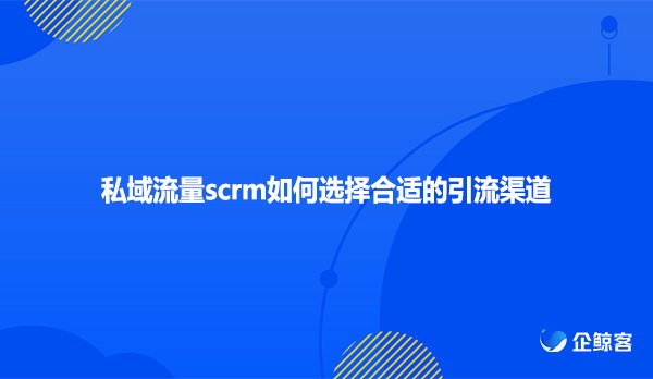 私域流量scrm如何选择合适的引流渠道
