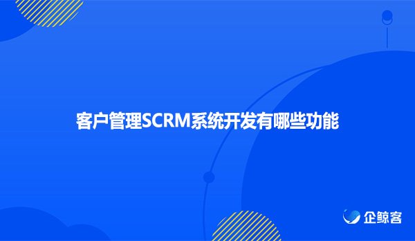 客户管理SCRM系统开发有哪些功能