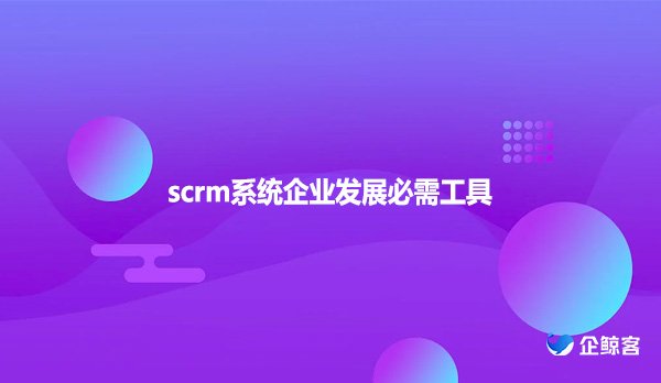 scrm系统企业发展必需工具