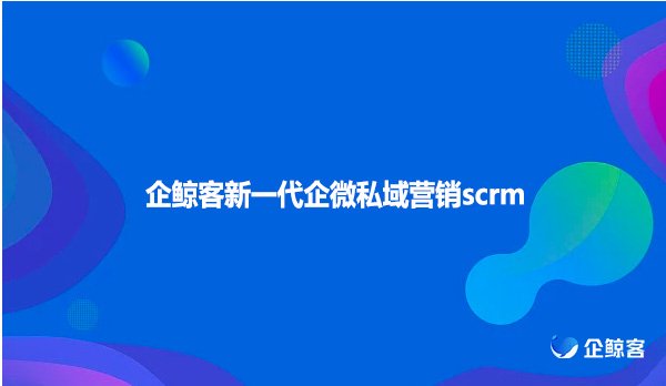 企鲸客新一代企微私域营销scrm