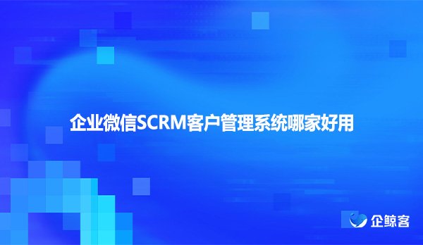 企业微信SCRM客户管理系统哪家好用