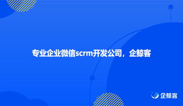 专业企业微信scrm开发公司，企鲸客