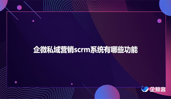 企微私域营销scrm系统有哪些功能？