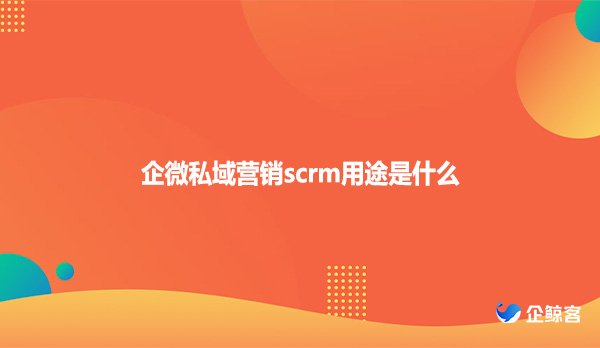 企微私域营销scrm用途是什么