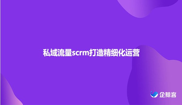 私域流量scrm打造精细化运营