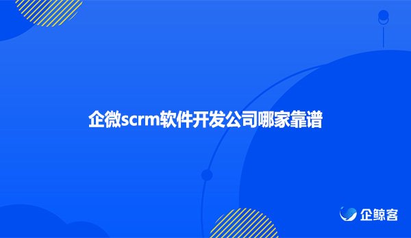 企微scrm软件开发公司哪家靠谱