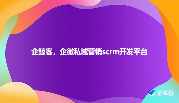 企鲸客，企微私域营销scrm开发平台