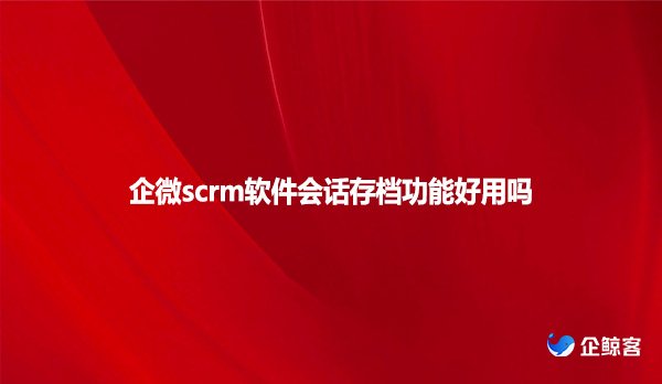 企微scrm软件会话存档功能好用吗