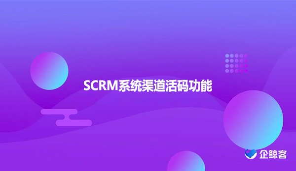 SCRM系统渠道活码功能