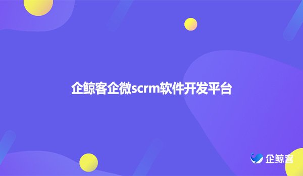 企鲸客企微scrm软件开发平台
