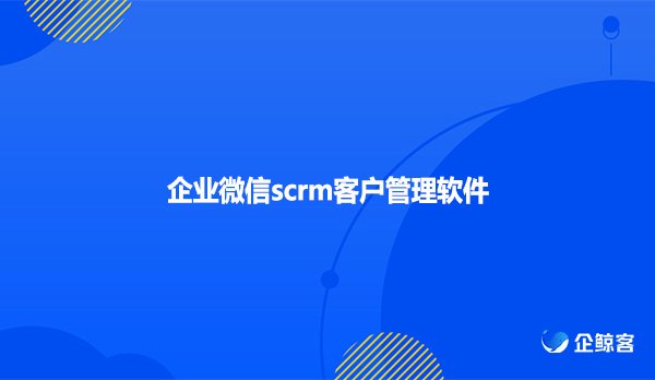 企业微信scrm客户管理软件