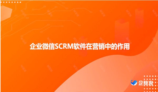 企业微信SCRM软件在营销中的作用