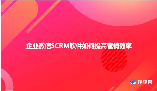 企业微信SCRM软件如何提高营销效率