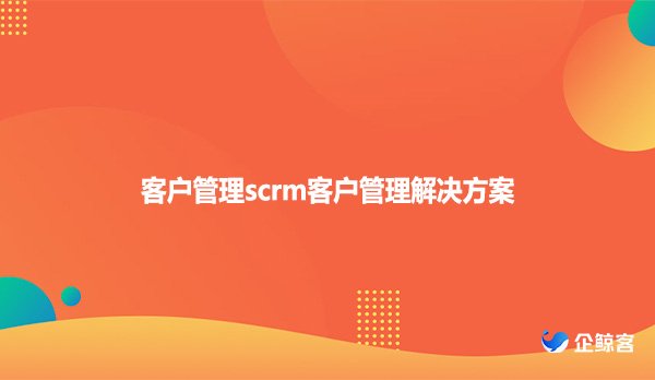 客户管理scrm客户管理解决方案