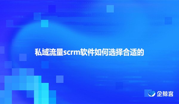 私域流量scrm软件如何选择合适的
