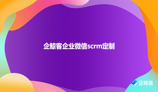 企鲸客企业微信scrm定制