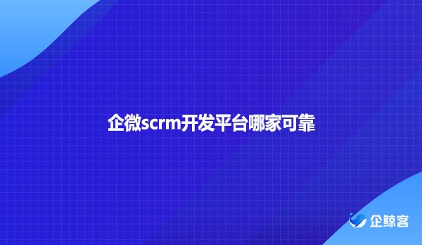 企微scrm开发平台哪家可靠
