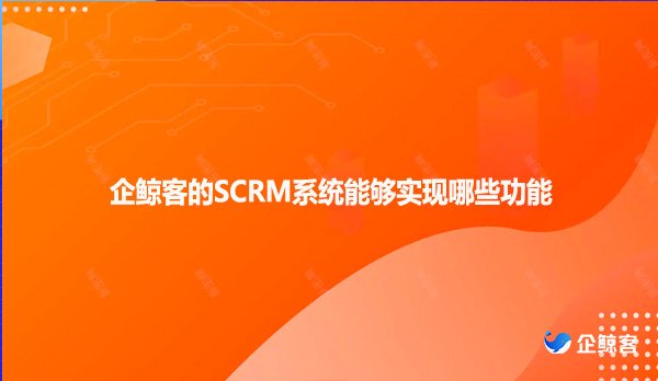 企鲸客的SCRM系统能够实现哪些功能