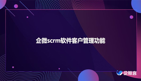 企微scrm软件客户管理功能