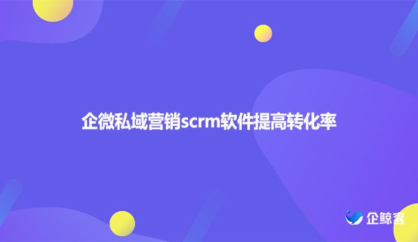企微私域营销scrm软件提高转化率