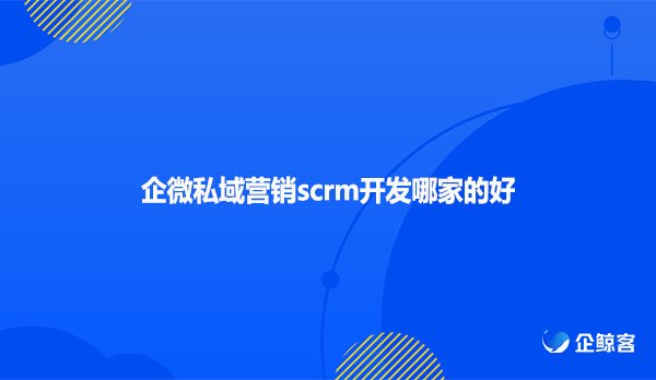 企微私域营销scrm开发哪家的好