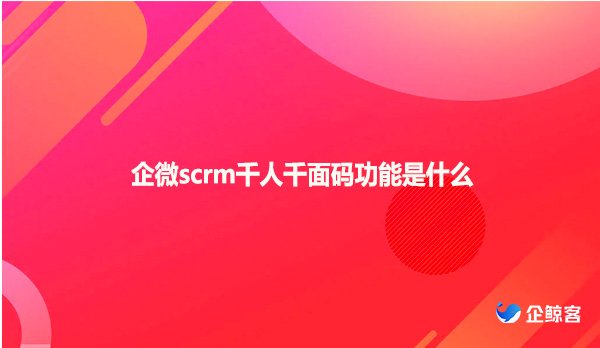 企微scrm千人千面码功能是什么