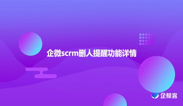 企微scrm删人提醒功能详情
