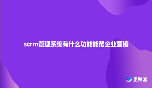 scrm管理系统有什么功能能帮企业营销