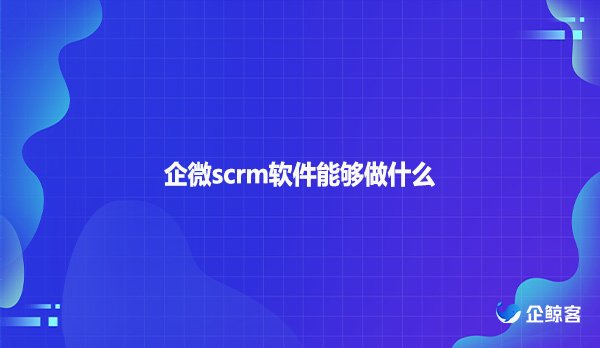 企微scrm软件能够做什么