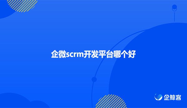 企微scrm开发平台哪个好