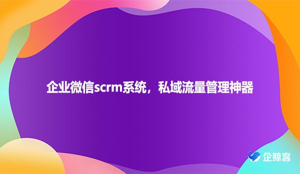 企业微信scrm系统，私域流量管理神器