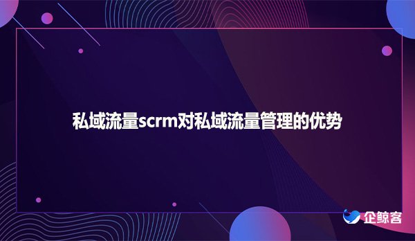 私域流量scrm对私域流量管理的优势