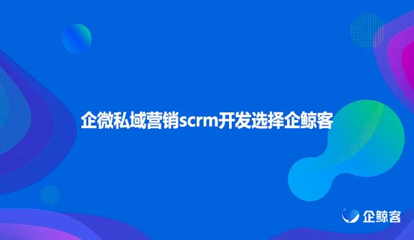 企微私域营销scrm开发选择企鲸客