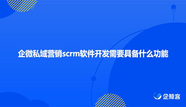 企微私域营销scrm软件开发需要具备什么功能