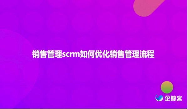 销售管理scrm如何优化销售管理流程
