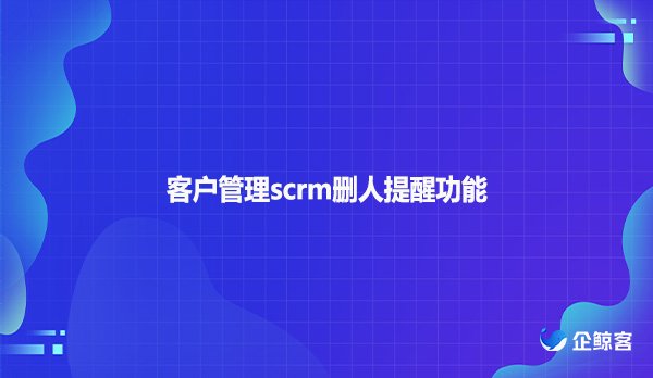 客户管理scrm删人提醒功能
