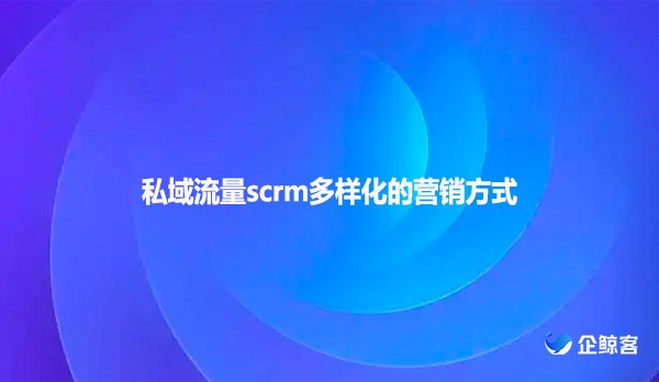 私域流量scrm多样化的营销方式