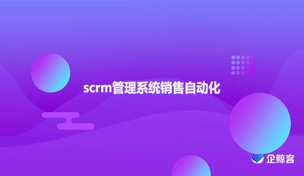 scrm管理系统销售自动化