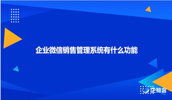 企业微信销售管理系统有什么功能